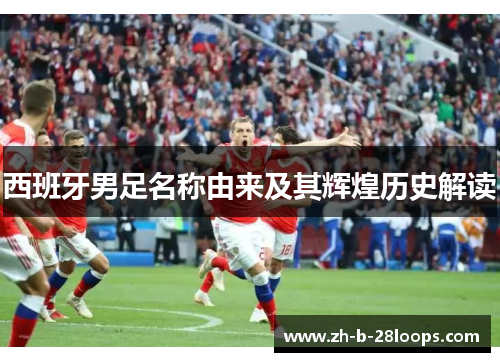 西班牙男足名称由来及其辉煌历史解读