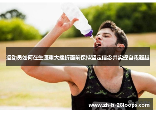 运动员如何在生涯重大挫折面前保持坚定信念并实现自我超越 运动员如何在生涯重大挫折面前保持坚定信念并实现自我超越