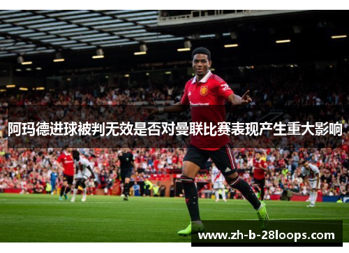 阿玛德进球被判无效是否对曼联比赛表现产生重大影响