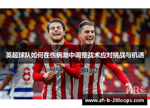 英超球队如何在伤病潮中调整战术应对挑战与机遇