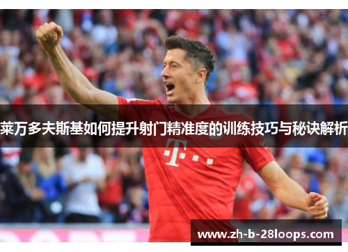 莱万多夫斯基如何提升射门精准度的训练技巧与秘诀解析 莱万多夫斯基如何提升射门精准度的训练技巧与秘诀解析