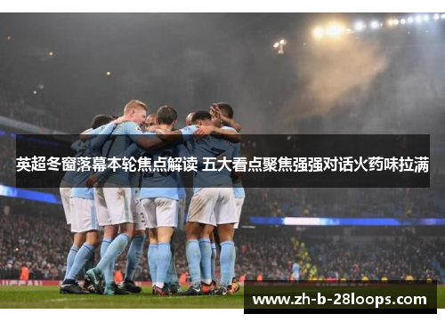 英超冬窗落幕本轮焦点解读 五大看点聚焦强强对话火药味拉满 英超冬窗落幕本轮焦点解读 五大看点聚焦强强对话火药味拉满