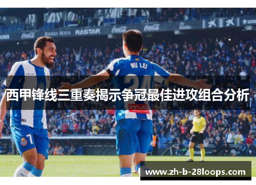 西甲锋线三重奏揭示争冠最佳进攻组合分析