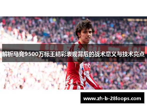 解析马竞9500万标王精彩表现背后的战术意义与技术亮点 解析马竞9500万标王精彩表现背后的战术意义与技术亮点