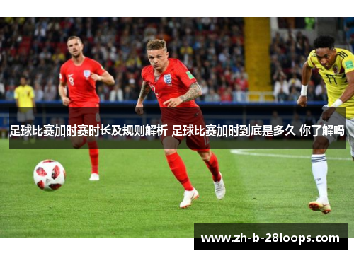 足球比赛加时赛时长及规则解析 足球比赛加时到底是多久 你了解吗 足球比赛加时赛时长及规则解析 足球比赛加时到底是多久 你了解吗
