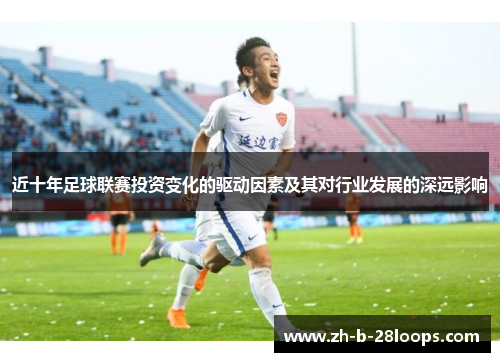 近十年足球联赛投资变化的驱动因素及其对行业发展的深远影响 近十年足球联赛投资变化的驱动因素及其对行业发展的深远影响