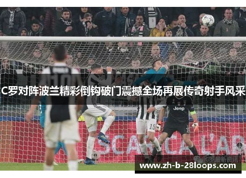 C罗对阵波兰精彩倒钩破门震撼全场再展传奇射手风采 C罗对阵波兰精彩倒钩破门震撼全场再展传奇射手风采