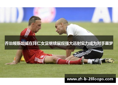 乔治娅斯坦威在拜仁女足继续展现强大远射实力成为对手噩梦 乔治娅斯坦威在拜仁女足继续展现强大远射实力成为对手噩梦