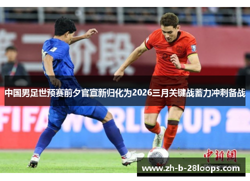 中国男足世预赛前夕官宣新归化为2026三月关键战蓄力冲刺备战