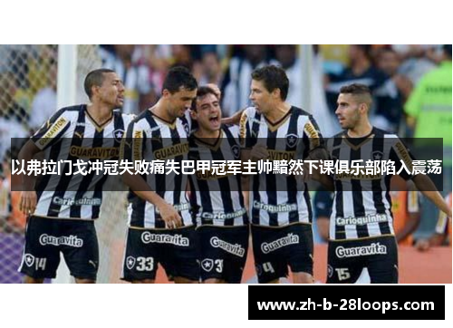 以弗拉门戈冲冠失败痛失巴甲冠军主帅黯然下课俱乐部陷入震荡 以弗拉门戈冲冠失败痛失巴甲冠军主帅黯然下课俱乐部陷入震荡