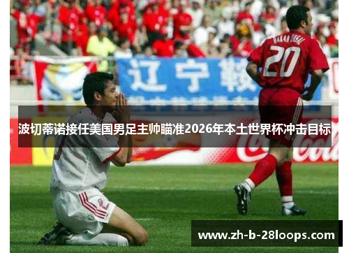 波切蒂诺接任美国男足主帅瞄准2026年本土世界杯冲击目标 波切蒂诺接任美国男足主帅瞄准2026年本土世界杯冲击目标