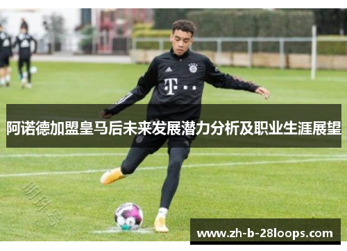阿诺德加盟皇马后未来发展潜力分析及职业生涯展望
