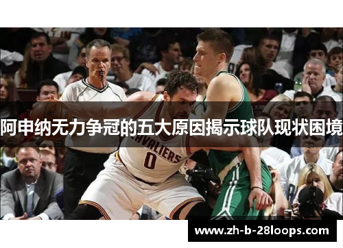 阿申纳无力争冠的五大原因揭示球队现状困境