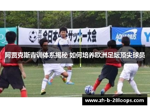 阿贾克斯青训体系揭秘 如何培养欧洲足坛顶尖球员