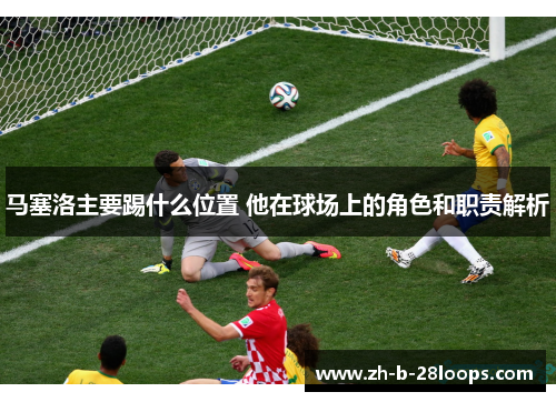 马塞洛主要踢什么位置 他在球场上的角色和职责解析