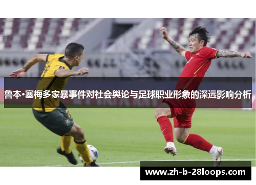 鲁本·塞梅多家暴事件对社会舆论与足球职业形象的深远影响分析