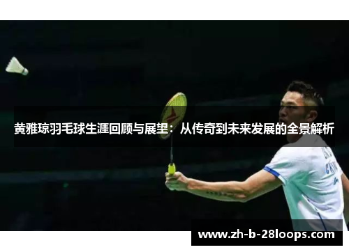 黄雅琼羽毛球生涯回顾与展望：从传奇到未来发展的全景解析