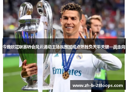 今晚欧冠联赛转会风云涌动主场氛围加成点燃胜负天平关键一战走向