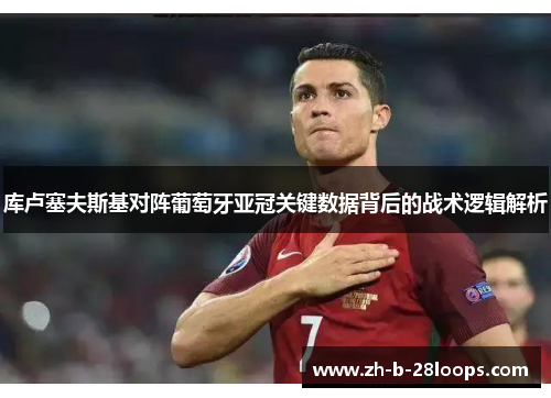 库卢塞夫斯基对阵葡萄牙亚冠关键数据背后的战术逻辑解析