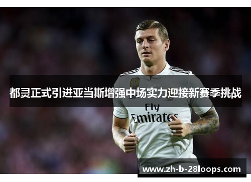都灵正式引进亚当斯增强中场实力迎接新赛季挑战 都灵正式引进亚当斯增强中场实力迎接新赛季挑战