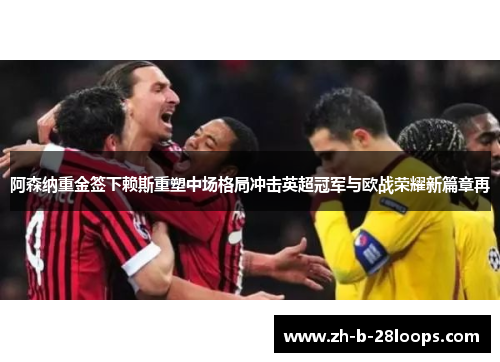 阿森纳重金签下赖斯重塑中场格局冲击英超冠军与欧战荣耀新篇章再 阿森纳重金签下赖斯重塑中场格局冲击英超冠军与欧战荣耀新篇章再