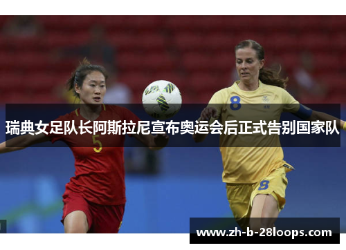 瑞典女足队长阿斯拉尼宣布奥运会后正式告别国家队 瑞典女足队长阿斯拉尼宣布奥运会后正式告别国家队