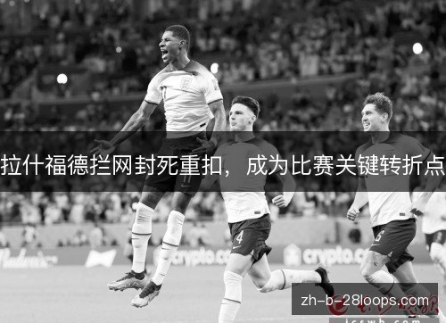 拉什福德拦网封死重扣，成为比赛关键转折点