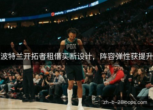 波特兰开拓者租借买断设计，阵容弹性获提升