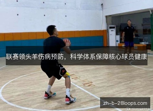 联赛领头羊伤病预防,科学体系保障核心球员健康 联赛领头羊伤病预防,科学体系保障核心球员健康