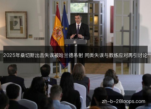 2025年桑切斯出击失误被哈兰德吊射 同类失误与教练应对再引讨论